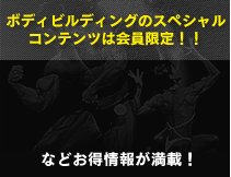 ボディビルディングのスペシャルコンテンツは会員限定！！などお得情報が満載！